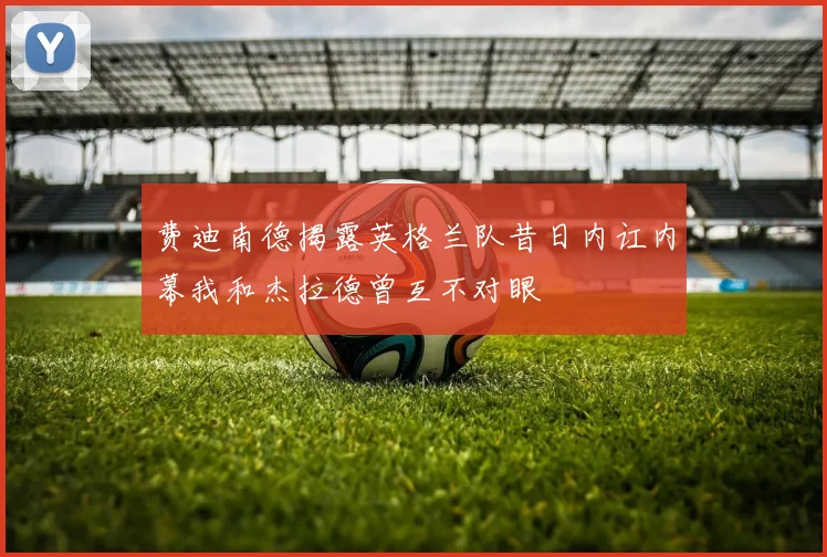 费迪南德揭露英格兰队昔日内讧内幕我和杰拉德曾互不对眼