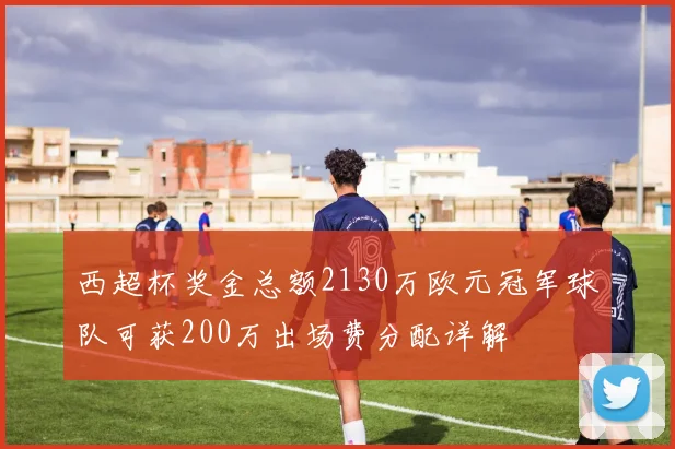 西超杯奖金总额2130万欧元冠军球队可获200万出场费分配详解