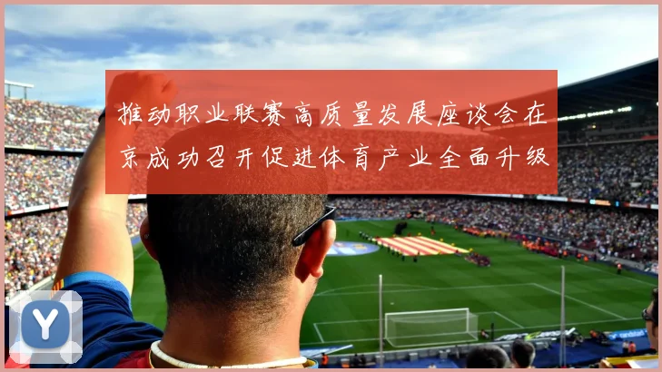 推动职业联赛高质量发展座谈会在京成功召开促进体育产业全面升级与创新发展