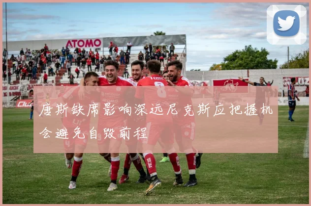 唐斯缺席影响深远尼克斯应把握机会避免自毁前程