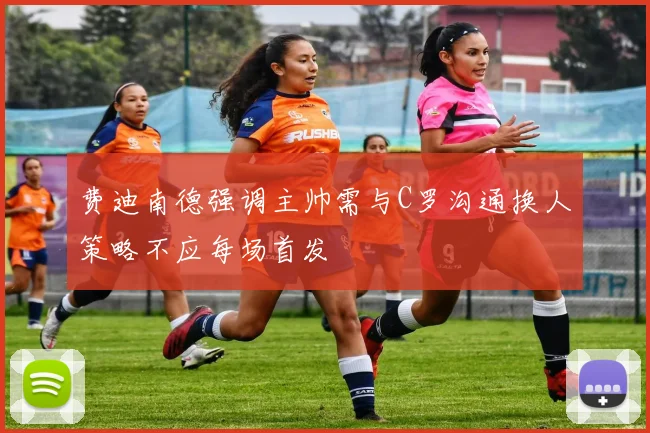 费迪南德强调主帅需与C罗沟通换人策略不应每场首发