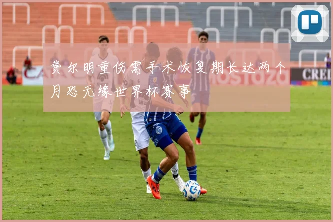 费尔明重伤需手术恢复期长达两个月恐无缘世界杯赛事
