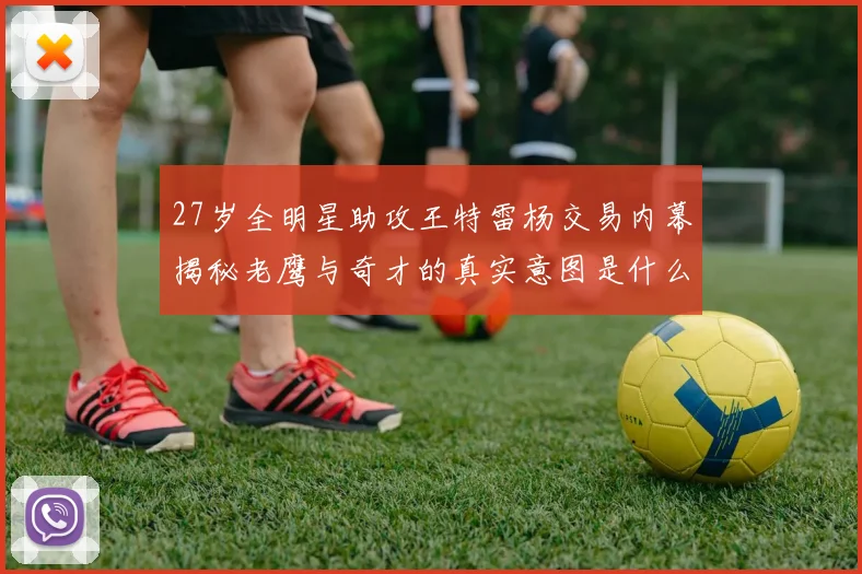 27岁全明星助攻王特雷杨交易内幕揭秘老鹰与奇才的真实意图是什么