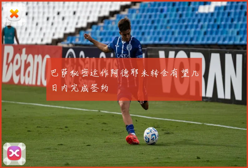 巴萨秘密运作阿德耶米转会有望几日内完成签约
