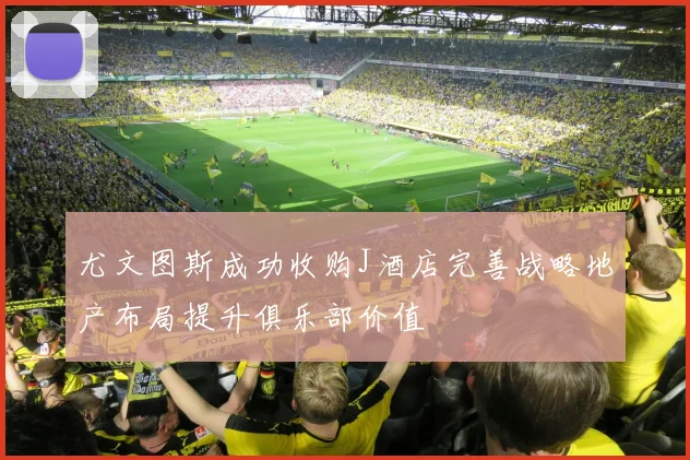 尤文图斯成功收购J酒店完善战略地产布局提升俱乐部价值