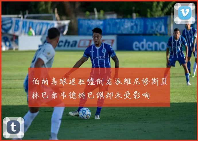 伯纳乌球迷狂嘘倒龙派维尼修斯贝林巴尔韦德姆巴佩却未受影响
