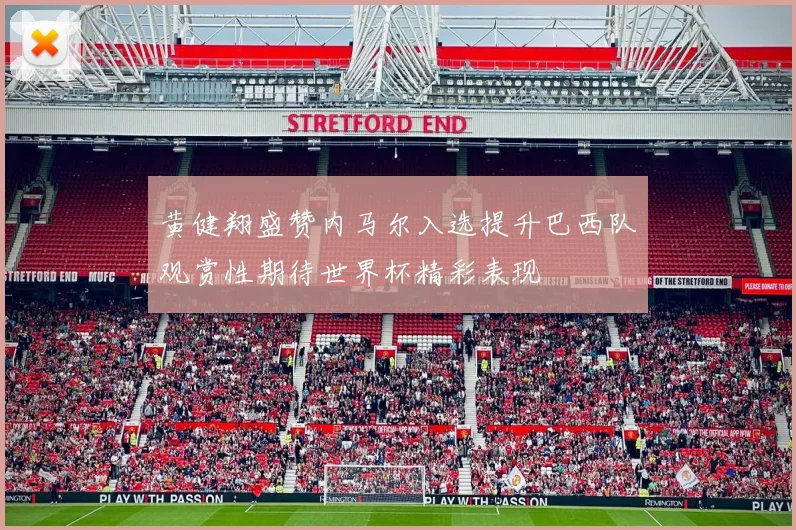 黄健翔盛赞内马尔入选提升巴西队观赏性期待世界杯精彩表现