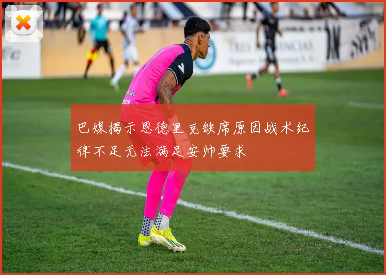 巴媒揭示恩德里克缺席原因战术纪律不足无法满足安帅要求