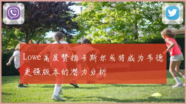 Lowe高度赞扬卡斯尔或将成为韦德更强版本的潜力分析