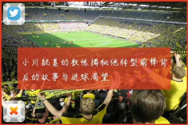 小川航基的教练揭秘他转型前锋背后的故事与进球渴望