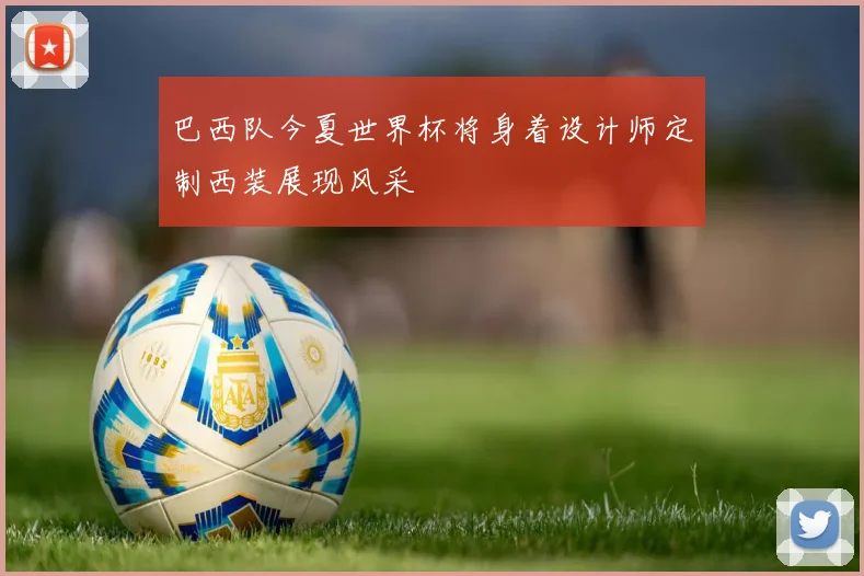 巴西队今夏世界杯将身着设计师定制西装展现风采