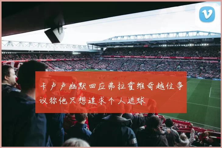 卡卢卢幽默回应弗拉霍维奇越位争议称他只想追求个人进球