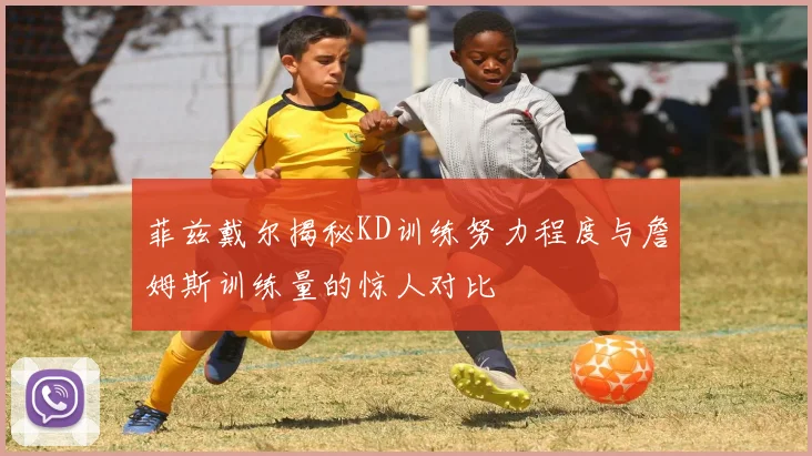 菲兹戴尔揭秘KD训练努力程度与詹姆斯训练量的惊人对比
