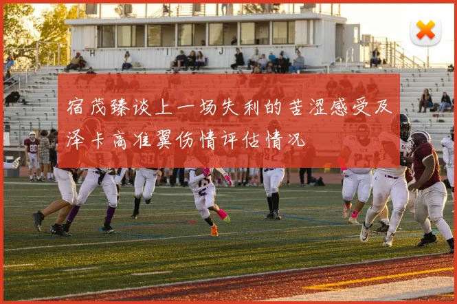 宿茂臻谈上一场失利的苦涩感受及泽卡高准翼伤情评估情况