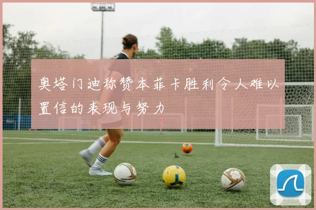 奥塔门迪称赞本菲卡胜利令人难以置信的表现与努力