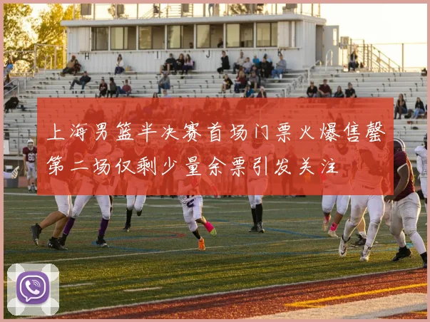 上海男篮半决赛首场门票火爆售罄第二场仅剩少量余票引发关注
