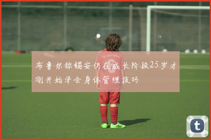 布鲁尔称锡安仍在成长阶段25岁才刚开始学会身体管理技巧