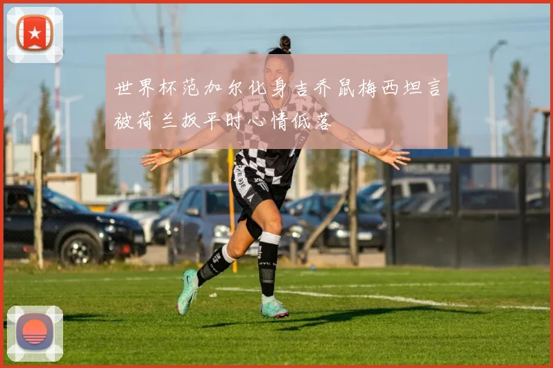 世界杯范加尔化身吉乔鼠梅西坦言被荷兰扳平时心情低落