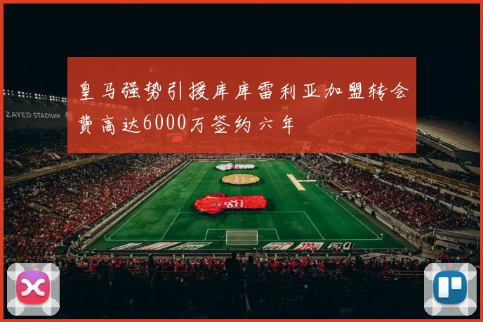 皇马强势引援库库雷利亚加盟转会费高达6000万签约六年