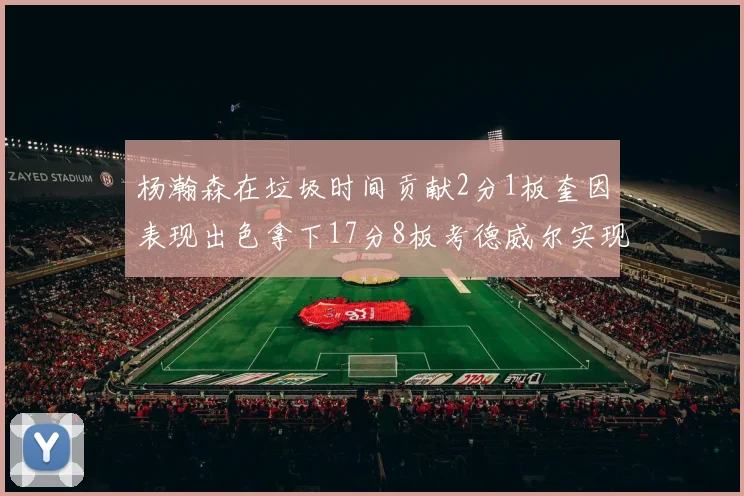 杨瀚森在垃圾时间贡献2分1板奎因表现出色拿下17分8板考德威尔实现双双14板转正
