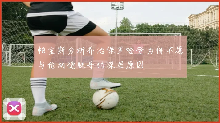 帕金斯分析乔治保罗哈登为何不愿与伦纳德联手的深层原因